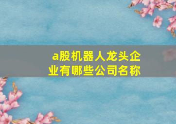 a股机器人龙头企业有哪些公司名称