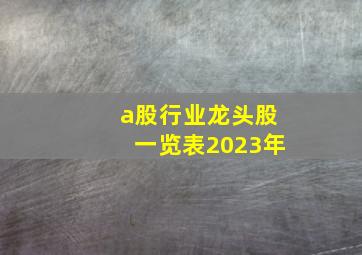 a股行业龙头股一览表2023年