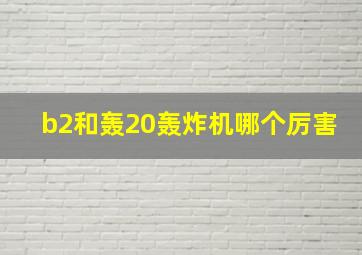 b2和轰20轰炸机哪个厉害