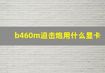 b460m迫击炮用什么显卡