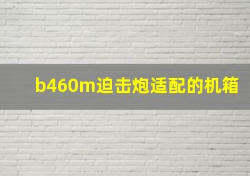 b460m迫击炮适配的机箱