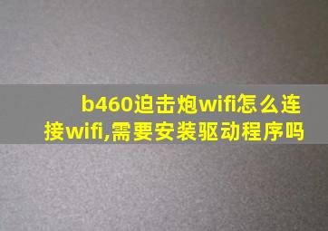 b460迫击炮wifi怎么连接wifi,需要安装驱动程序吗