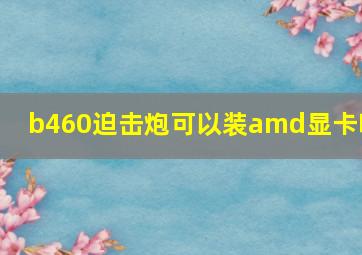 b460迫击炮可以装amd显卡吗