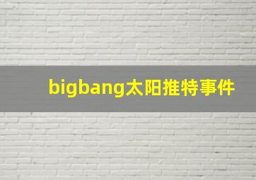 bigbang太阳推特事件