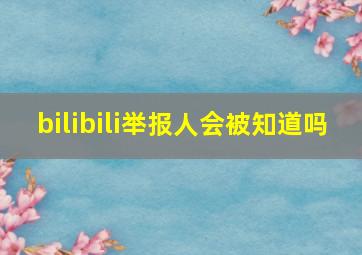 bilibili举报人会被知道吗