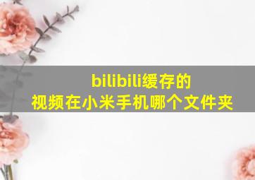 bilibili缓存的视频在小米手机哪个文件夹