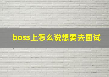 boss上怎么说想要去面试