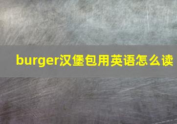 burger汉堡包用英语怎么读