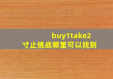 buy1take2寸止挑战哪里可以找到