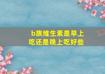 b族维生素是早上吃还是晚上吃好些