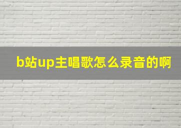 b站up主唱歌怎么录音的啊