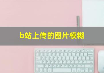 b站上传的图片模糊