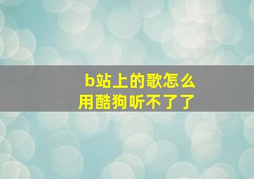 b站上的歌怎么用酷狗听不了了