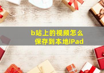 b站上的视频怎么保存到本地iPad