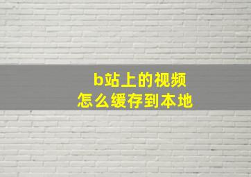 b站上的视频怎么缓存到本地