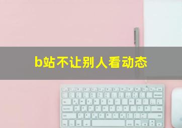 b站不让别人看动态