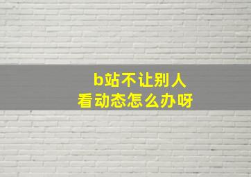 b站不让别人看动态怎么办呀