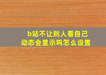 b站不让别人看自己动态会显示吗怎么设置