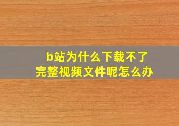 b站为什么下载不了完整视频文件呢怎么办