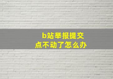 b站举报提交点不动了怎么办