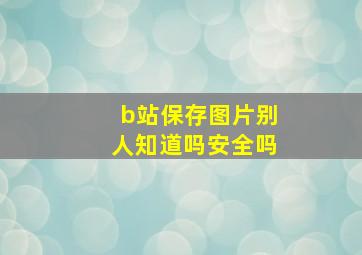 b站保存图片别人知道吗安全吗