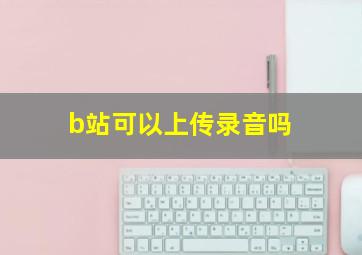 b站可以上传录音吗