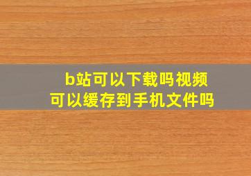 b站可以下载吗视频可以缓存到手机文件吗