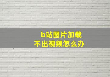 b站图片加载不出视频怎么办