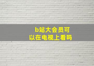 b站大会员可以在电视上看吗