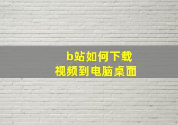 b站如何下载视频到电脑桌面