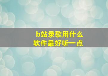 b站录歌用什么软件最好听一点