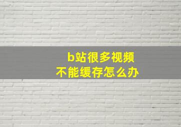 b站很多视频不能缓存怎么办