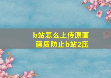 b站怎么上传原画画质防止b站2压