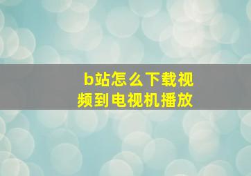 b站怎么下载视频到电视机播放