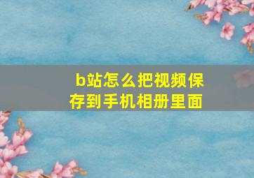 b站怎么把视频保存到手机相册里面