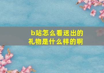 b站怎么看送出的礼物是什么样的啊