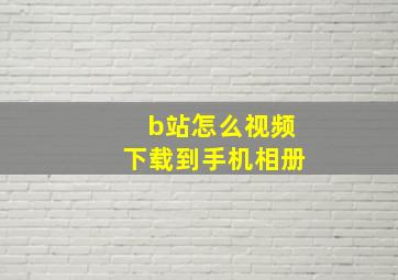 b站怎么视频下载到手机相册