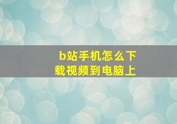 b站手机怎么下载视频到电脑上