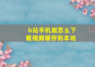 b站手机版怎么下载视频缓存到本地