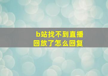 b站找不到直播回放了怎么回复