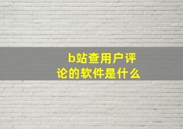 b站查用户评论的软件是什么