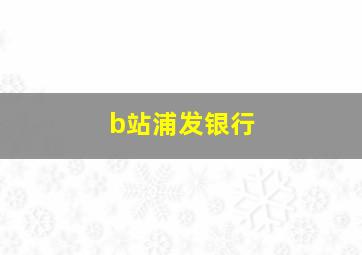 b站浦发银行