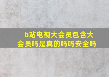 b站电视大会员包含大会员吗是真的吗吗安全吗