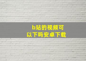 b站的视频可以下吗安卓下载