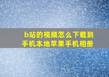 b站的视频怎么下载到手机本地苹果手机相册