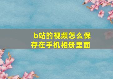 b站的视频怎么保存在手机相册里面