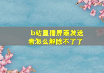 b站直播屏蔽发送者怎么解除不了了