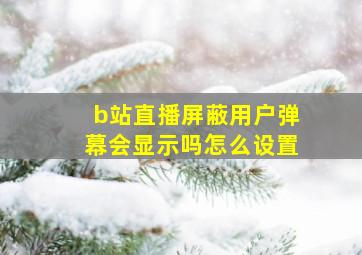 b站直播屏蔽用户弹幕会显示吗怎么设置