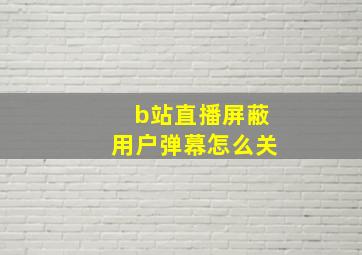 b站直播屏蔽用户弹幕怎么关