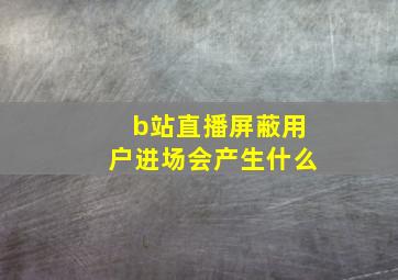 b站直播屏蔽用户进场会产生什么